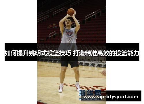 如何提升姚明式投篮技巧 打造精准高效的投篮能力
