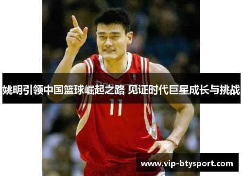 姚明引领中国篮球崛起之路 见证时代巨星成长与挑战