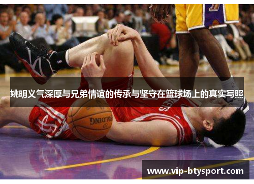 姚明义气深厚与兄弟情谊的传承与坚守在篮球场上的真实写照