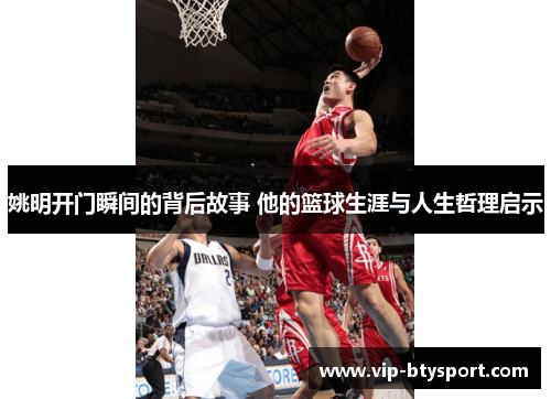 姚明开门瞬间的背后故事 他的篮球生涯与人生哲理启示