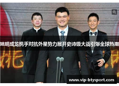 姚明成龙携手对抗外星势力展开史诗级大战引爆全球热潮