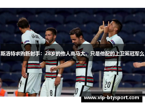 斯洛特求购新射手：28岁的他人高马大，只是他配的上卫冕冠军么