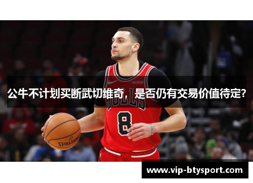 公牛不计划买断武切维奇，是否仍有交易价值待定？
